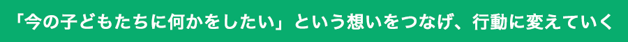 「今の子どもたちに何かをしたい」という想いをつなげ、行動に変えていく